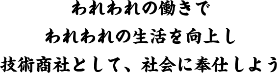 われわれの働きでわれわれの生活を向上し技術商社として、社会に奉仕しよう